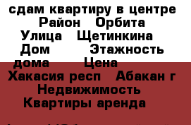 сдам квартиру в центре › Район ­ Орбита › Улица ­ Щетинкина › Дом ­ 61 › Этажность дома ­ 9 › Цена ­ 17 000 - Хакасия респ., Абакан г. Недвижимость » Квартиры аренда   